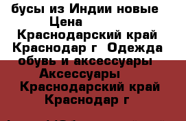 бусы из Индии новые › Цена ­ 1 000 - Краснодарский край, Краснодар г. Одежда, обувь и аксессуары » Аксессуары   . Краснодарский край,Краснодар г.